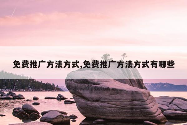 免費推廣方法方式,免費推廣方法方式有哪些